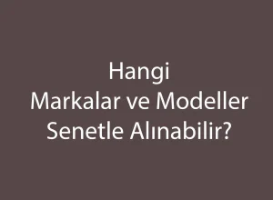 Hangi Markalar ve Modeller Senetle Alınabilir?