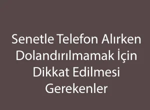 Senetle Telefon Alırken Dolandırılmamak İçin Dikkat Edilmesi Gerekenler